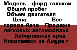  › Модель ­ форд галакси › Общий пробег ­ 201 000 › Объем двигателя ­ 2 › Цена ­ 585 000 - Все города Авто » Продажа легковых автомобилей   . Хабаровский край,Николаевск-на-Амуре г.